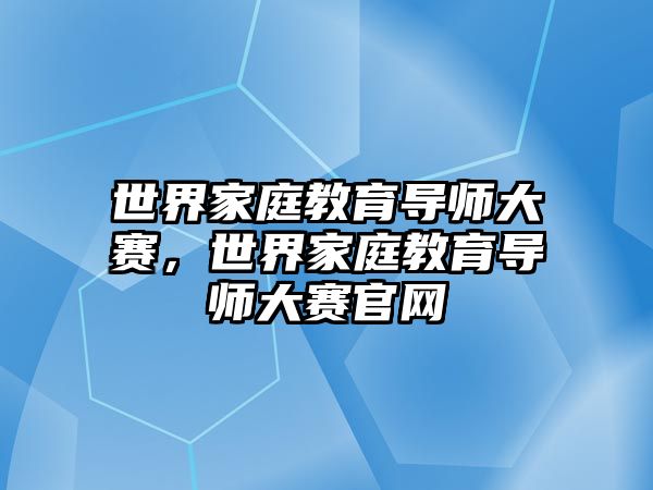 世界家庭教育導師大賽，世界家庭教育導師大賽官網(wǎng)