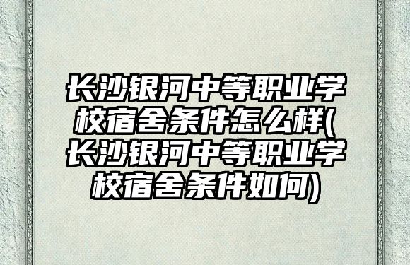 長沙銀河中等職業(yè)學(xué)校宿舍條件怎么樣(長沙銀河中等職業(yè)學(xué)校宿舍條件如何)