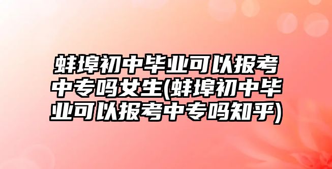 蚌埠初中畢業(yè)可以報考中專嗎女生(蚌埠初中畢業(yè)可以報考中專嗎知乎)