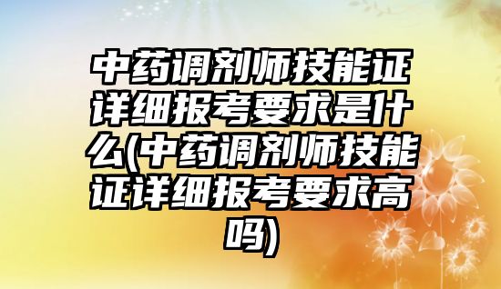 中藥調(diào)劑師技能證詳細(xì)報(bào)考要求是什么(中藥調(diào)劑師技能證詳細(xì)報(bào)考要求高嗎)