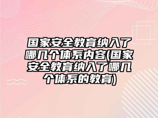 國家安全教育納入了哪幾個體系內(nèi)容(國家安全教育納入了哪幾個體系的教育)