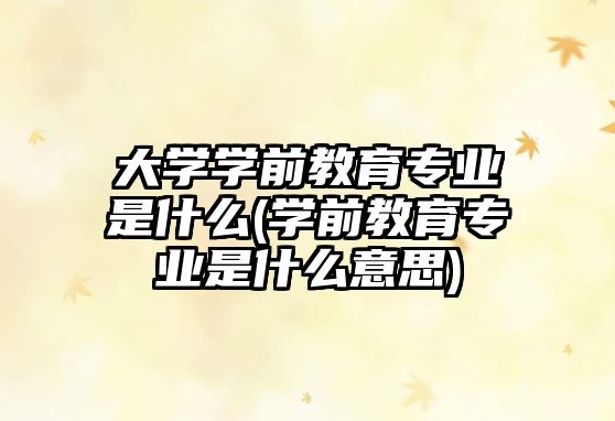 大學(xué)學(xué)前教育專業(yè)是什么(學(xué)前教育專業(yè)是什么意思)