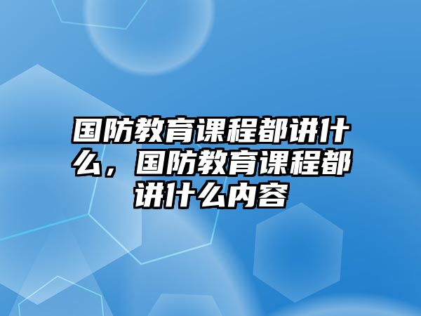 國防教育課程都講什么，國防教育課程都講什么內容