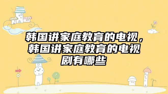 韓國講家庭教育的電視，韓國講家庭教育的電視劇有哪些