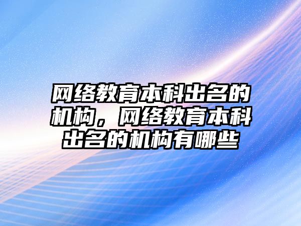 網絡教育本科出名的機構，網絡教育本科出名的機構有哪些