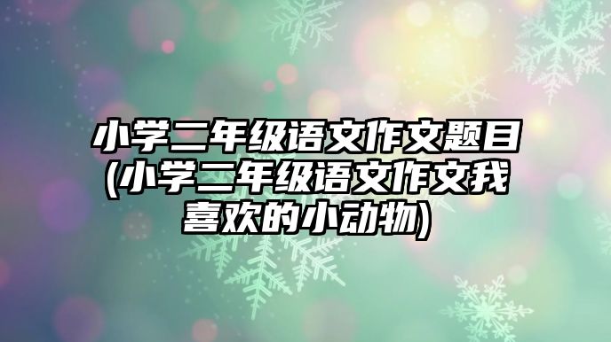 小學(xué)二年級(jí)語(yǔ)文作文題目(小學(xué)二年級(jí)語(yǔ)文作文我喜歡的小動(dòng)物)