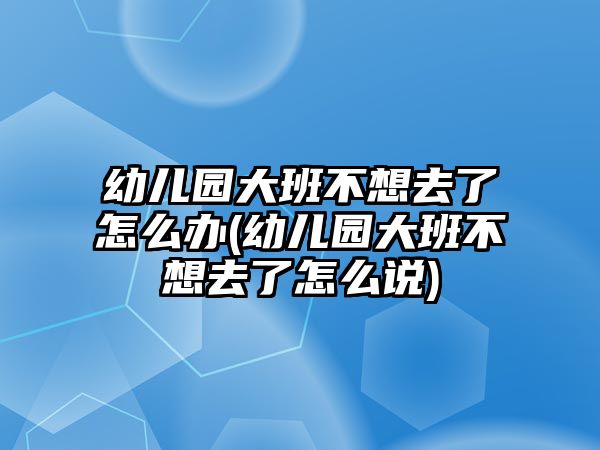 幼兒園大班不想去了怎么辦(幼兒園大班不想去了怎么說)