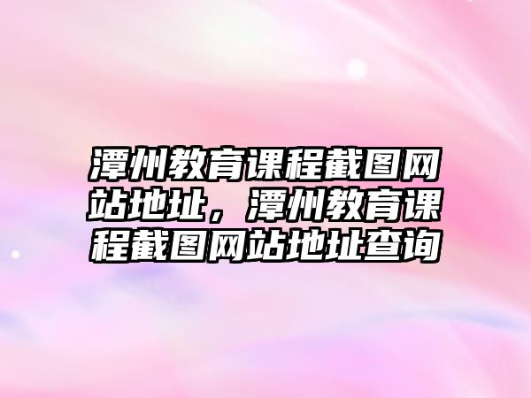 潭州教育課程截圖網(wǎng)站地址，潭州教育課程截圖網(wǎng)站地址查詢