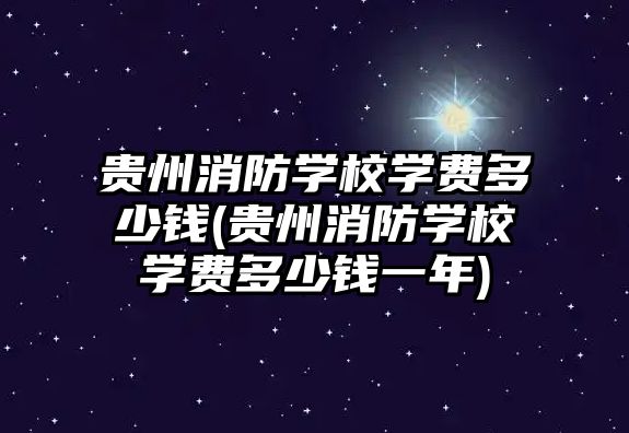 貴州消防學校學費多少錢(貴州消防學校學費多少錢一年)