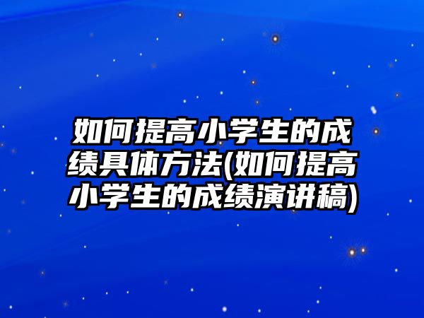 如何提高小學(xué)生的成績(jī)具體方法(如何提高小學(xué)生的成績(jī)演講稿)