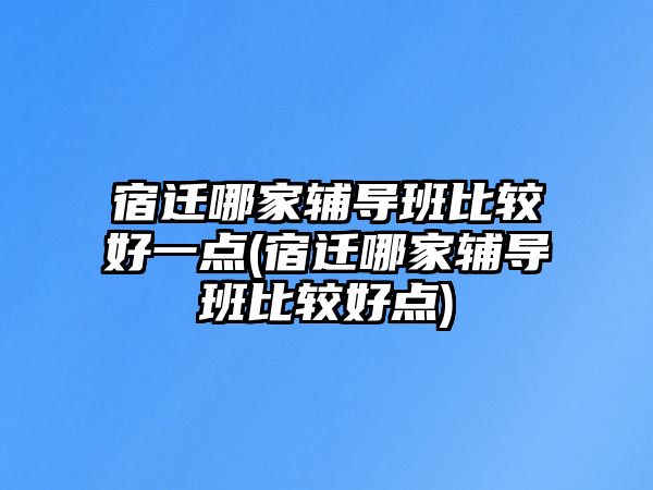 宿遷哪家輔導班比較好一點(宿遷哪家輔導班比較好點)