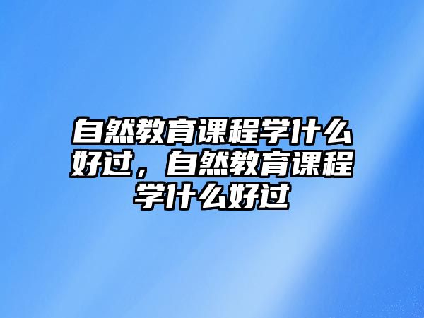 自然教育課程學(xué)什么好過，自然教育課程學(xué)什么好過