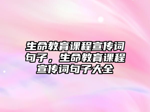 生命教育課程宣傳詞句子，生命教育課程宣傳詞句子大全