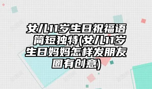 女兒11歲生日祝福語(yǔ) 簡(jiǎn)短獨(dú)特(女兒11歲生日媽媽怎樣發(fā)朋友圈有創(chuàng)意)