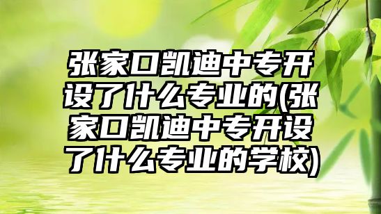 張家口凱迪中專開設(shè)了什么專業(yè)的(張家口凱迪中專開設(shè)了什么專業(yè)的學(xué)校)