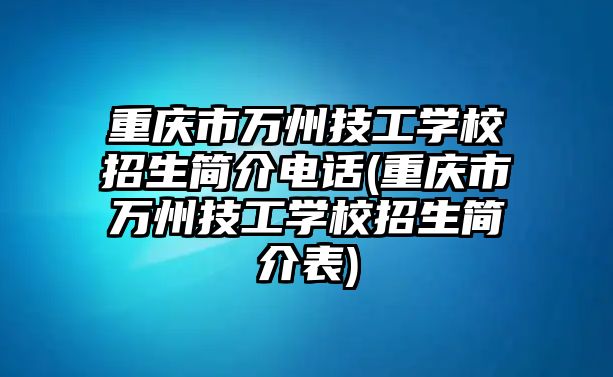 重慶市萬州技工學校招生簡介電話(重慶市萬州技工學校招生簡介表)