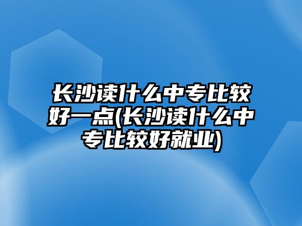 長沙讀什么中專比較好一點(diǎn)(長沙讀什么中專比較好就業(yè))