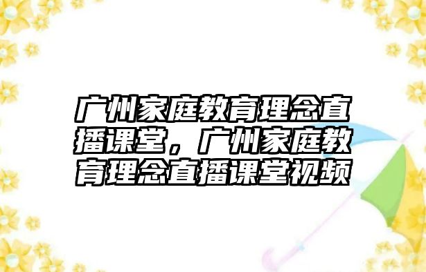 廣州家庭教育理念直播課堂，廣州家庭教育理念直播課堂視頻