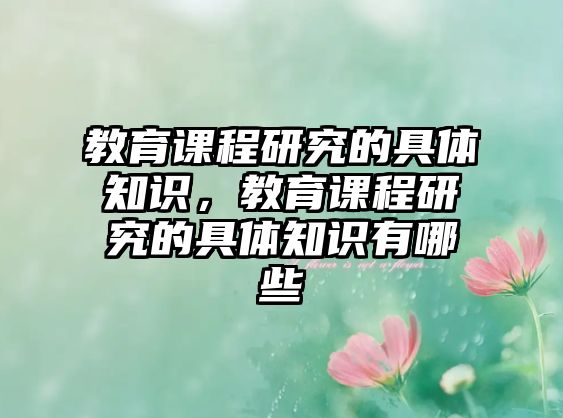 教育課程研究的具體知識(shí)，教育課程研究的具體知識(shí)有哪些