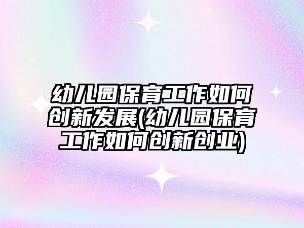 幼兒園保育工作如何創(chuàng)新發(fā)展(幼兒園保育工作如何創(chuàng)新創(chuàng)業(yè))