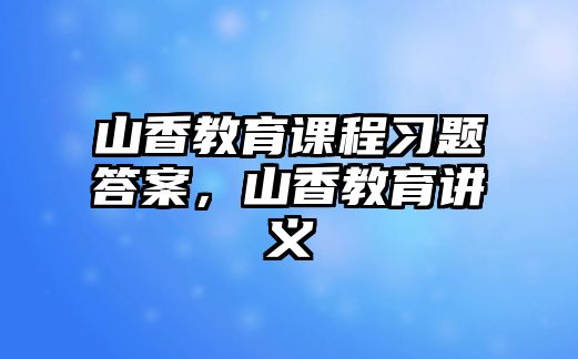 山香教育課程習(xí)題答案，山香教育講義