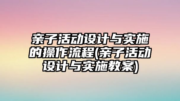 親子活動(dòng)設(shè)計(jì)與實(shí)施的操作流程(親子活動(dòng)設(shè)計(jì)與實(shí)施教案)