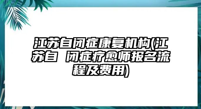 江蘇自閉癥康復(fù)機構(gòu)(江蘇自 閉癥療愈師報名流程及費用)