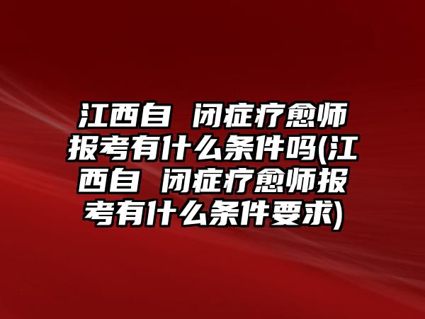 江西自 閉癥療愈師報考有什么條件嗎(江西自 閉癥療愈師報考有什么條件要求)