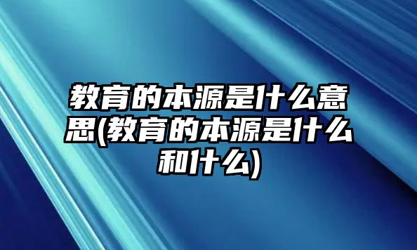 教育的本源是什么意思(教育的本源是什么和什么)