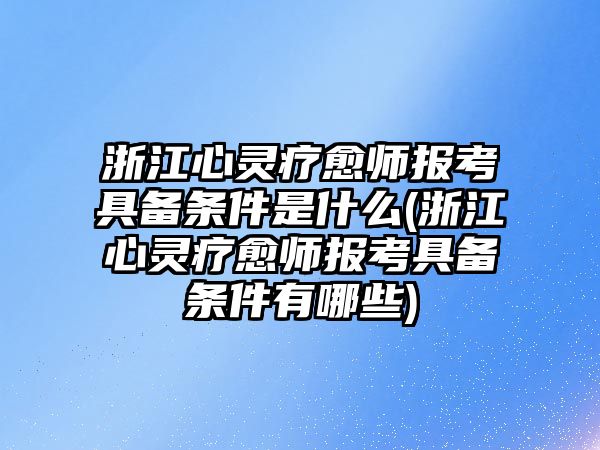 浙江心靈療愈師報考具備條件是什么(浙江心靈療愈師報考具備條件有哪些)