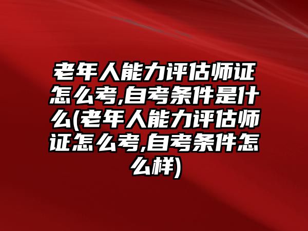 老年人能力評(píng)估師證怎么考,自考條件是什么(老年人能力評(píng)估師證怎么考,自考條件怎么樣)