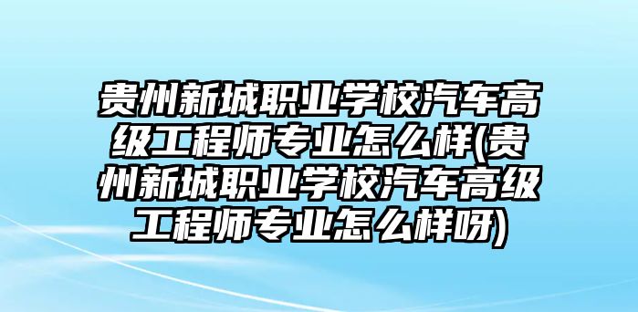 貴州新城職業(yè)學校汽車高級工程師專業(yè)怎么樣(貴州新城職業(yè)學校汽車高級工程師專業(yè)怎么樣呀)