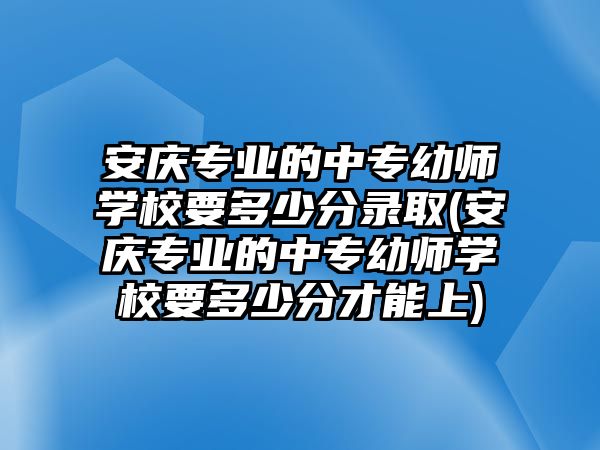 安慶專業(yè)的中專幼師學(xué)校要多少分錄取(安慶專業(yè)的中專幼師學(xué)校要多少分才能上)