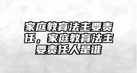 家庭教育法主要責(zé)任，家庭教育法主要責(zé)任人是誰