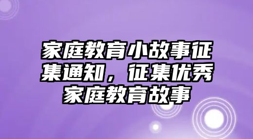 家庭教育小故事征集通知，征集優(yōu)秀家庭教育故事