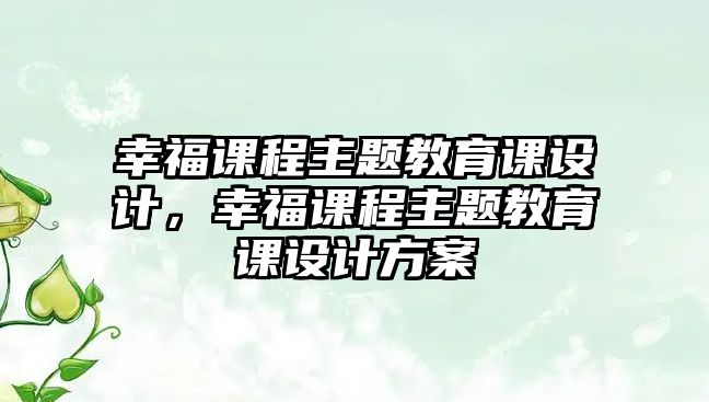 幸福課程主題教育課設(shè)計，幸福課程主題教育課設(shè)計方案