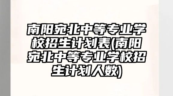 南陽宛北中等專業(yè)學(xué)校招生計劃表(南陽宛北中等專業(yè)學(xué)校招生計劃人數(shù))