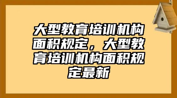 大型教育培訓機構(gòu)面積規(guī)定，大型教育培訓機構(gòu)面積規(guī)定最新