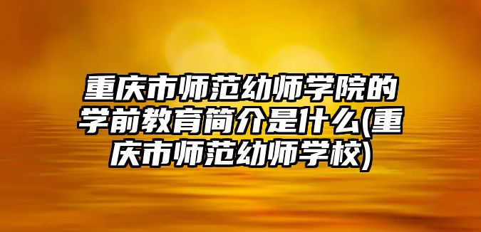 重慶市師范幼師學(xué)院的學(xué)前教育簡(jiǎn)介是什么(重慶市師范幼師學(xué)校)