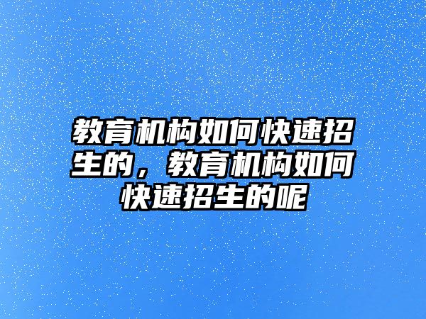 教育機(jī)構(gòu)如何快速招生的，教育機(jī)構(gòu)如何快速招生的呢