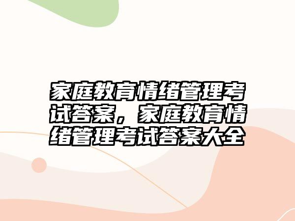 家庭教育情緒管理考試答案，家庭教育情緒管理考試答案大全