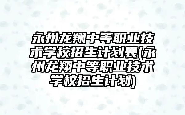 永州龍翔中等職業(yè)技術學校招生計劃表(永州龍翔中等職業(yè)技術學校招生計劃)