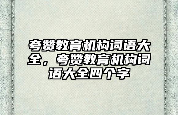 夸贊教育機(jī)構(gòu)詞語(yǔ)大全，夸贊教育機(jī)構(gòu)詞語(yǔ)大全四個(gè)字