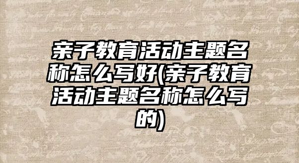 親子教育活動主題名稱怎么寫好(親子教育活動主題名稱怎么寫的)