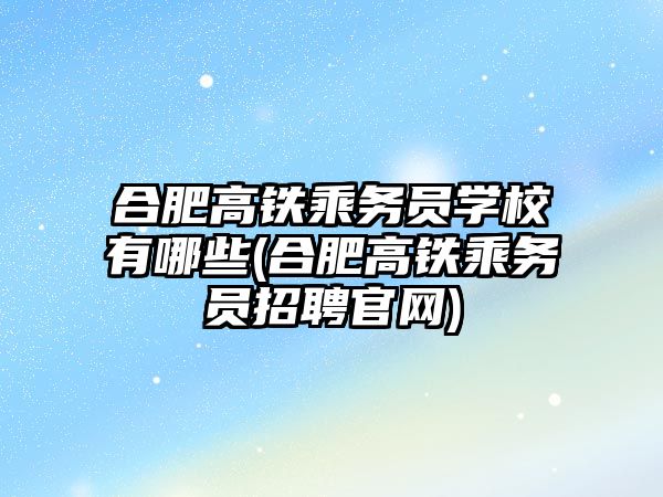 合肥高鐵乘務員學校有哪些(合肥高鐵乘務員招聘官網(wǎng))