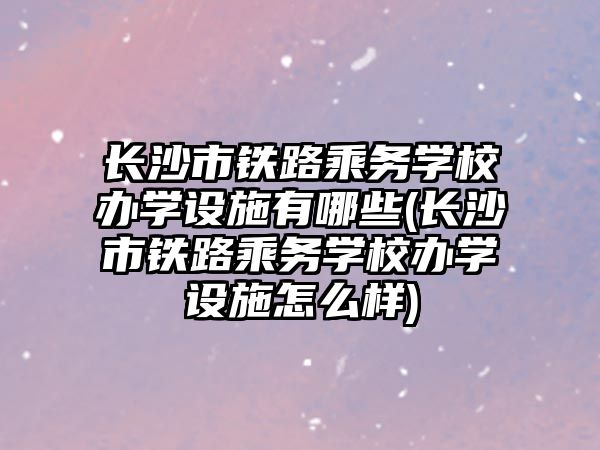 長沙市鐵路乘務(wù)學校辦學設(shè)施有哪些(長沙市鐵路乘務(wù)學校辦學設(shè)施怎么樣)