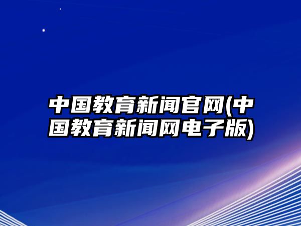 中國教育新聞官網(wǎng)(中國教育新聞網(wǎng)電子版)