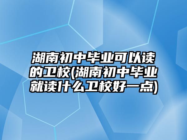 湖南初中畢業(yè)可以讀的衛(wèi)校(湖南初中畢業(yè)就讀什么衛(wèi)校好一點(diǎn))