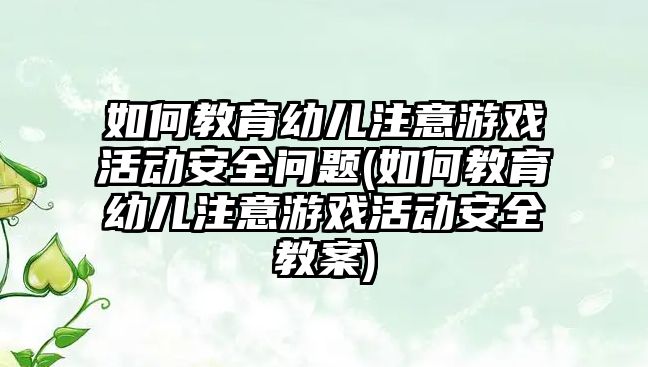 如何教育幼兒注意游戲活動安全問題(如何教育幼兒注意游戲活動安全教案)