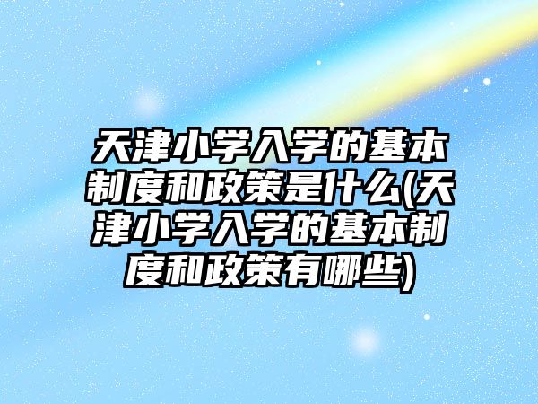 天津小學入學的基本制度和政策是什么(天津小學入學的基本制度和政策有哪些)